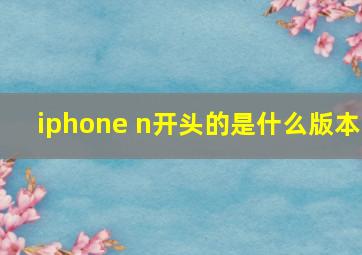 iphone n开头的是什么版本